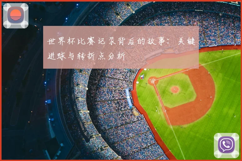 世界杯比赛记录背后的故事：关键进球与转折点分析
