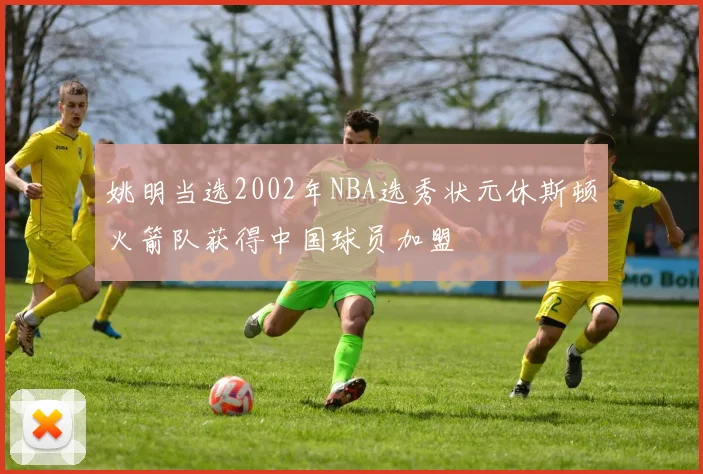姚明当选2002年NBA选秀状元休斯顿火箭队获得中国球员加盟