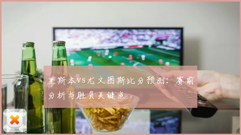里斯本vs尤文图斯比分预测：赛前分析与胜负关键点