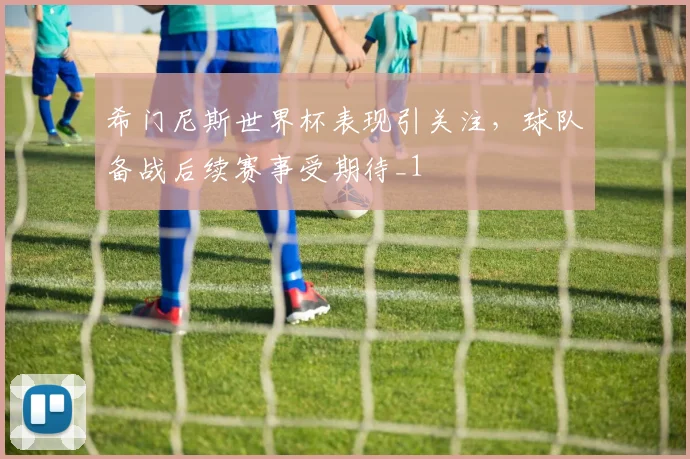 希门尼斯世界杯表现引关注,球队备战后续赛事受期待_1