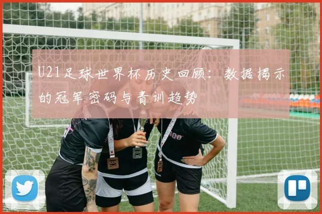 U21足球世界杯历史回顾：数据揭示的冠军密码与青训趋势