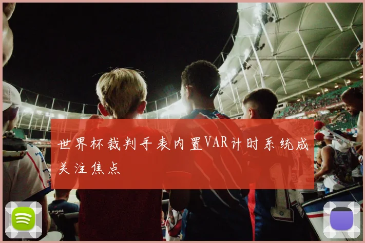 世界杯裁判手表内置VAR计时系统成关注焦点