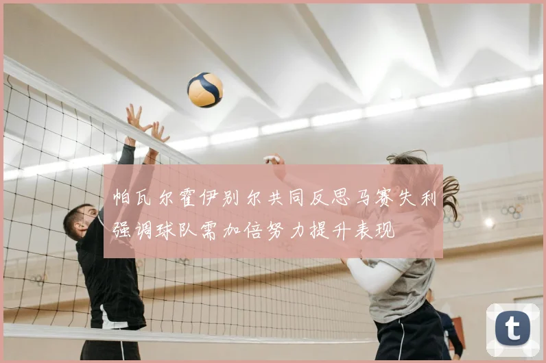 帕瓦尔霍伊别尔共同反思马赛失利强调球队需加倍努力提升表现