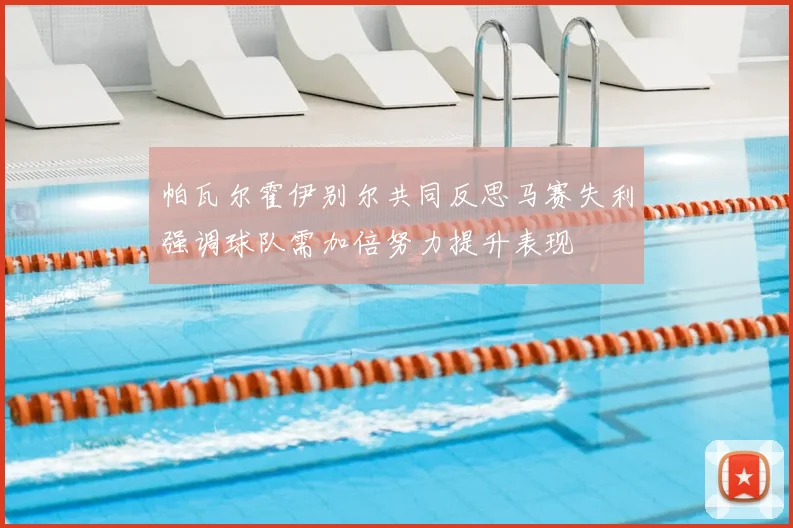 帕瓦尔霍伊别尔共同反思马赛失利强调球队需加倍努力提升表现