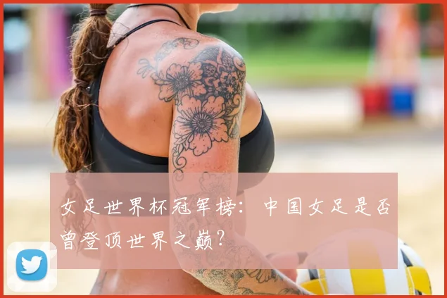 女足世界杯冠军榜：中国女足是否曾登顶世界之巅？