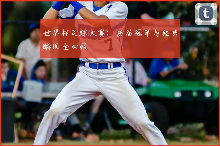 世界杯足球大赛:历届冠军与经典瞬间全回顾
