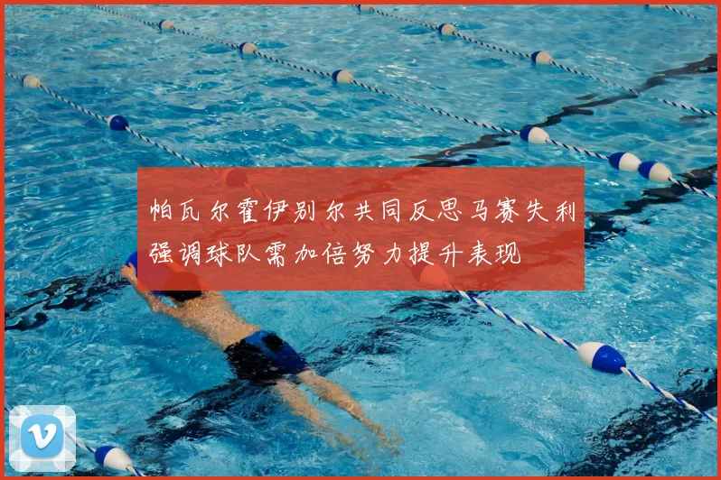 帕瓦尔霍伊别尔共同反思马赛失利强调球队需加倍努力提升表现