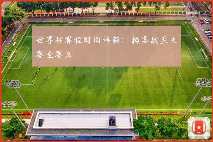 世界杯赛程时间详解:揭幕战至决赛全赛历