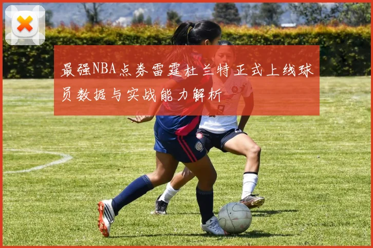 最强NBA点券雷霆杜兰特正式上线球员数据与实战能力解析