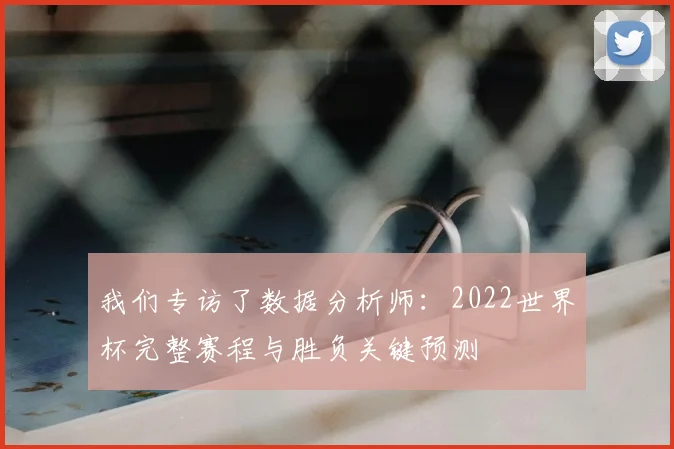 我们专访了数据分析师:2022世界杯完整赛程与胜负关键预测