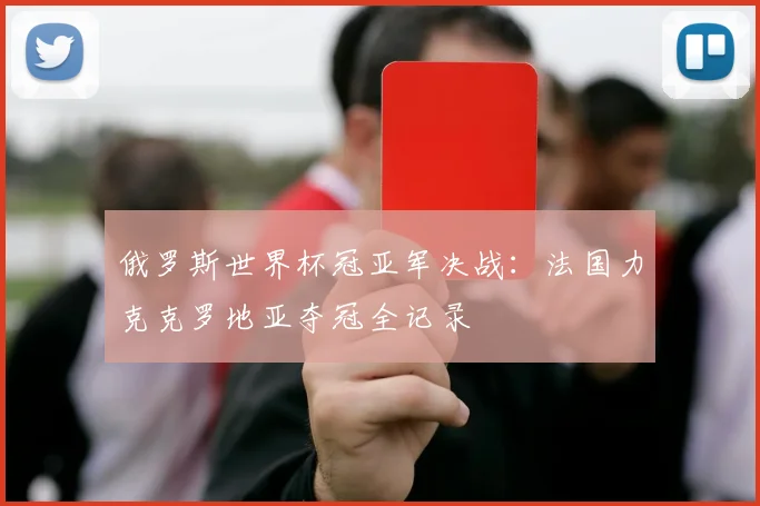 俄罗斯世界杯冠亚军决战:法国力克克罗地亚夺冠全记录