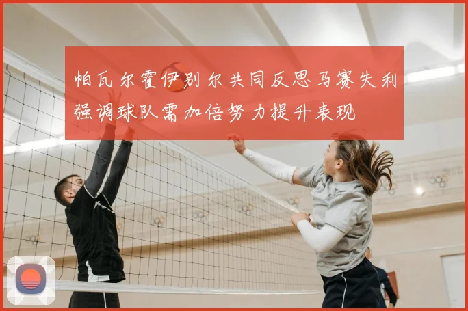 帕瓦尔霍伊别尔共同反思马赛失利强调球队需加倍努力提升表现