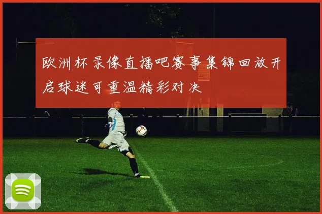 欧洲杯录像直播吧赛事集锦回放开启球迷可重温精彩对决