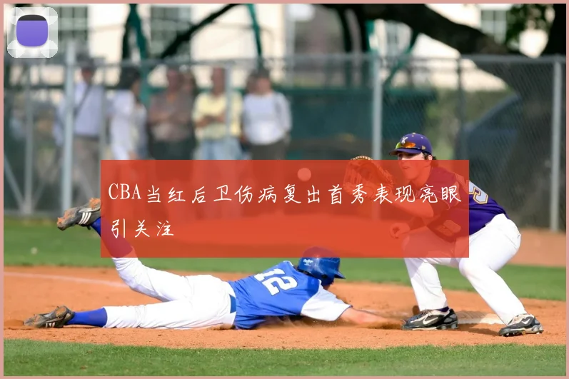 CBA当红后卫伤病复出首秀表现亮眼引关注