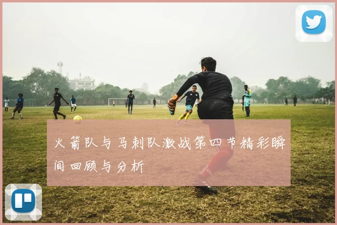 火箭队与马刺队激战第四节精彩瞬间回顾与分析