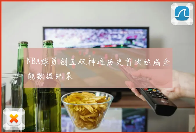 NBA球员创五双神迹历史首次达成全能数据纪录