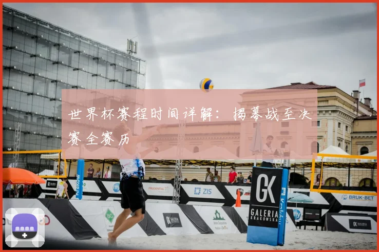 世界杯赛程时间详解:揭幕战至决赛全赛历