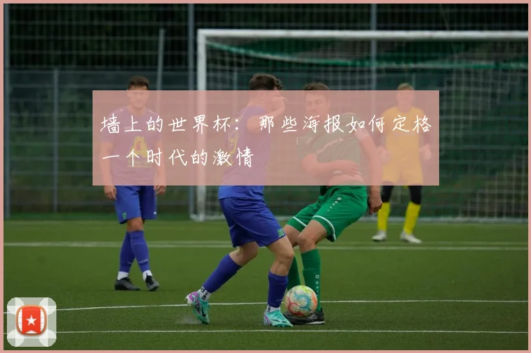 墙上的世界杯：那些海报如何定格一个时代的激情
