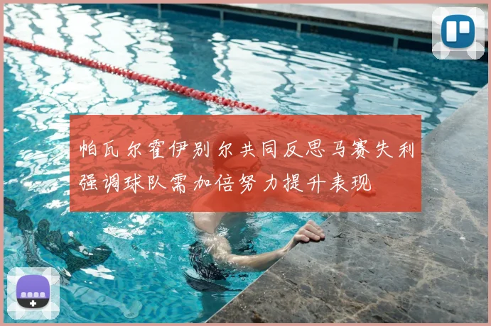帕瓦尔霍伊别尔共同反思马赛失利强调球队需加倍努力提升表现