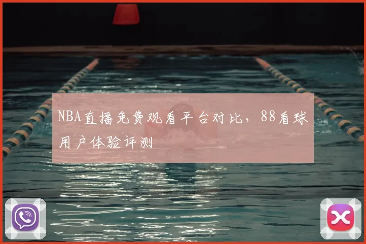 NBA直播免费观看平台对比，88看球用户体验评测