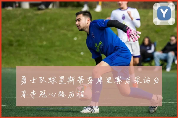 勇士队球星斯蒂芬库里赛后采访分享夺冠心路历程