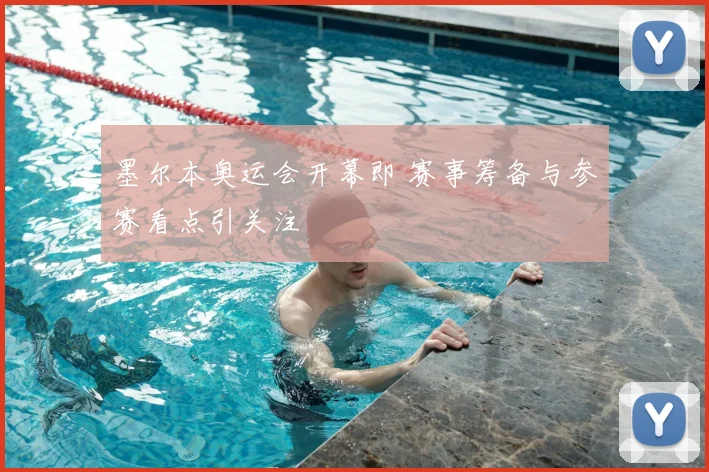 墨尔本奥运会开幕即 赛事筹备与参赛看点引关注