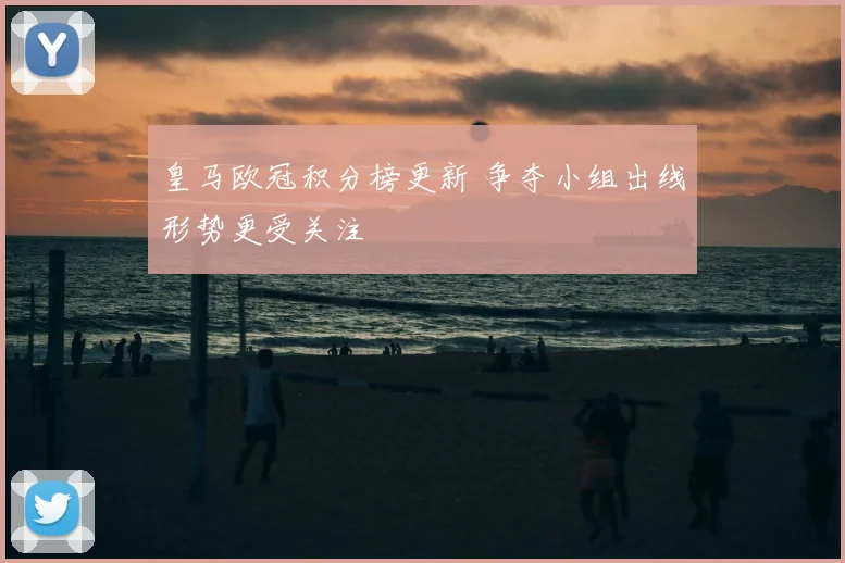 皇马欧冠积分榜更新 争夺小组出线形势更受关注