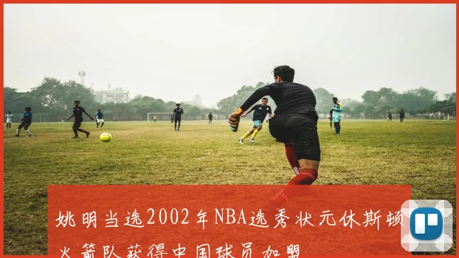 姚明当选2002年NBA选秀状元休斯顿火箭队获得中国球员加盟