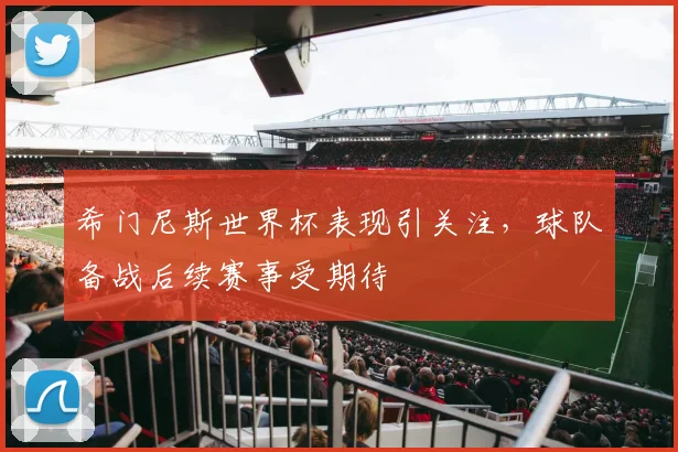 希门尼斯世界杯表现引关注，球队备战后续赛事受期待