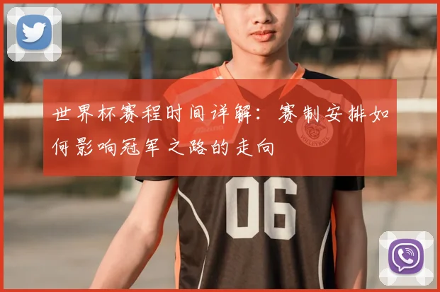 世界杯赛程时间详解:赛制安排如何影响冠军之路的走向