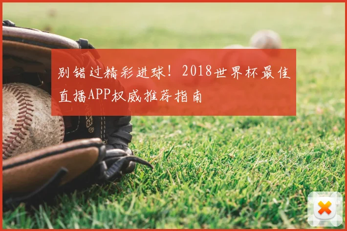 别错过精彩进球!2018世界杯最佳直播APP权威推荐指南