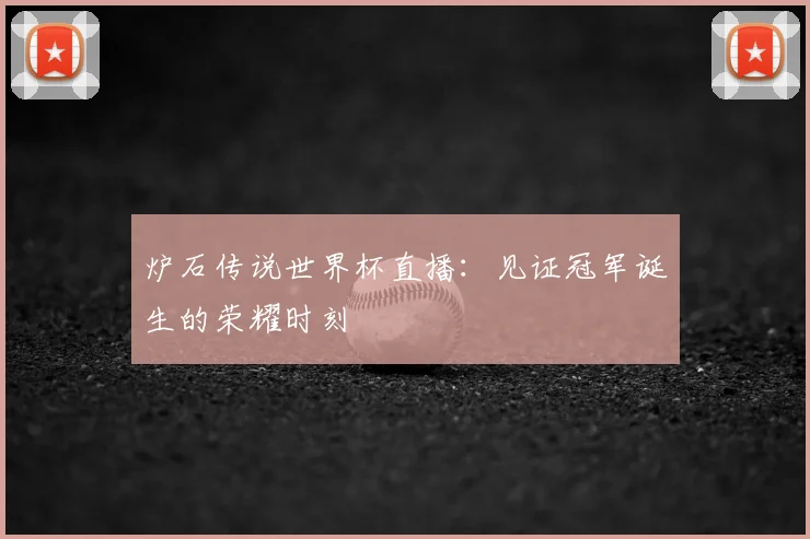 炉石传说世界杯直播:见证冠军诞生的荣耀时刻