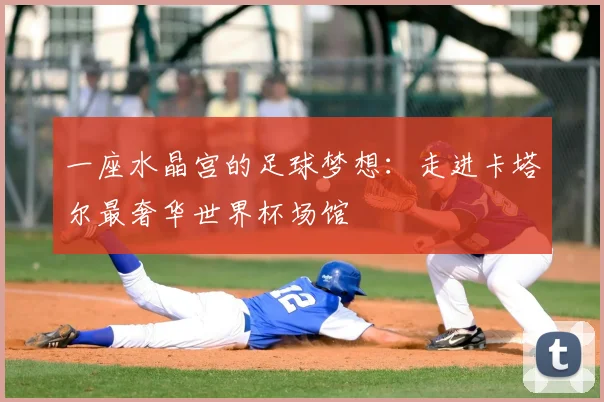 一座水晶宫的足球梦想：走进卡塔尔最奢华世界杯场馆