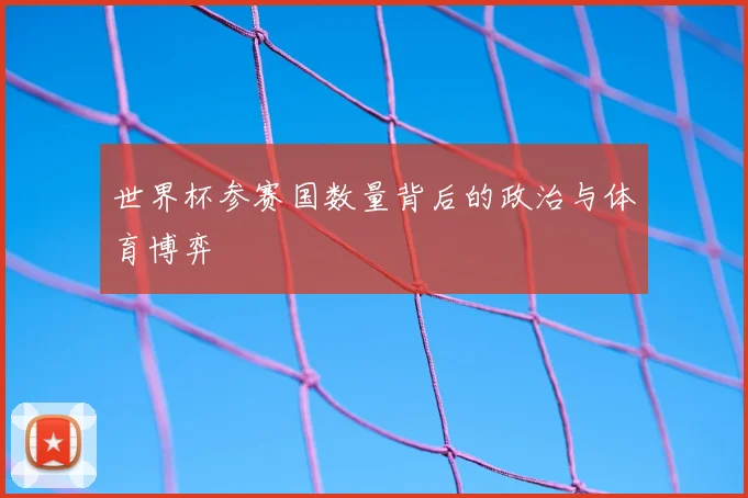 世界杯参赛国数量背后的政治与体育博弈