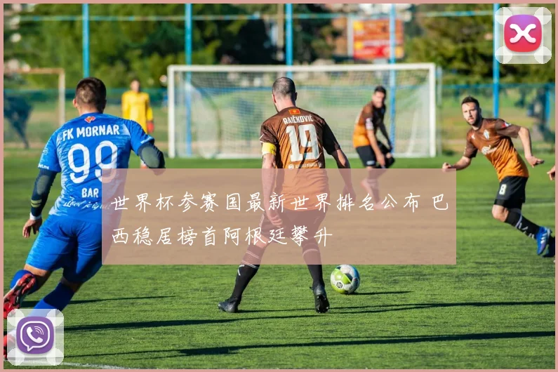 世界杯参赛国最新世界排名公布 巴西稳居榜首阿根廷攀升