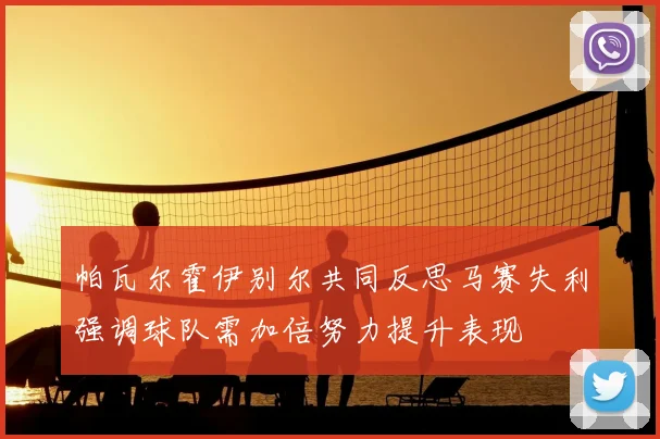 帕瓦尔霍伊别尔共同反思马赛失利强调球队需加倍努力提升表现