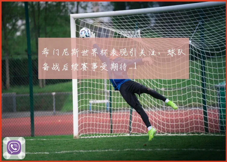 希门尼斯世界杯表现引关注，球队备战后续赛事受期待_1