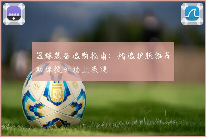 篮球装备选购指南：精选护腕推荐助你提升场上表现