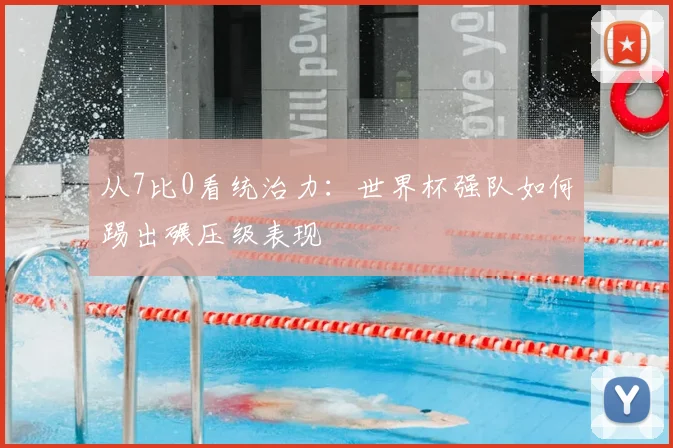 从7比0看统治力：世界杯强队如何踢出碾压级表现
