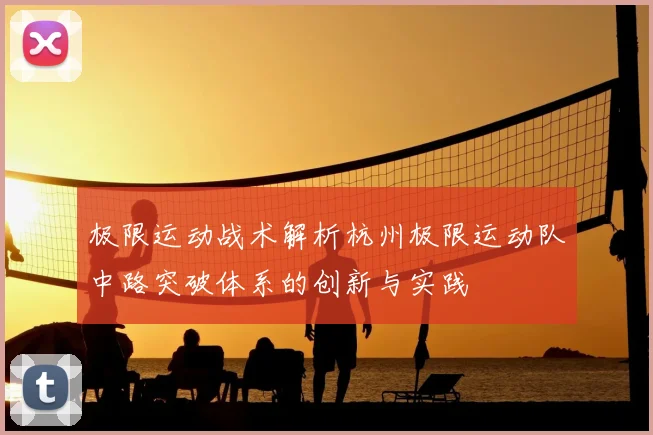极限运动战术解析杭州极限运动队中路突破体系的创新与实践