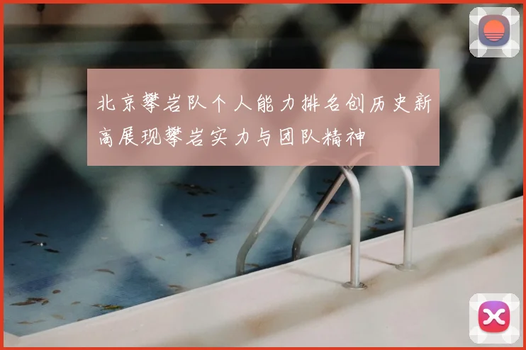 北京攀岩队个人能力排名创历史新高展现攀岩实力与团队精神