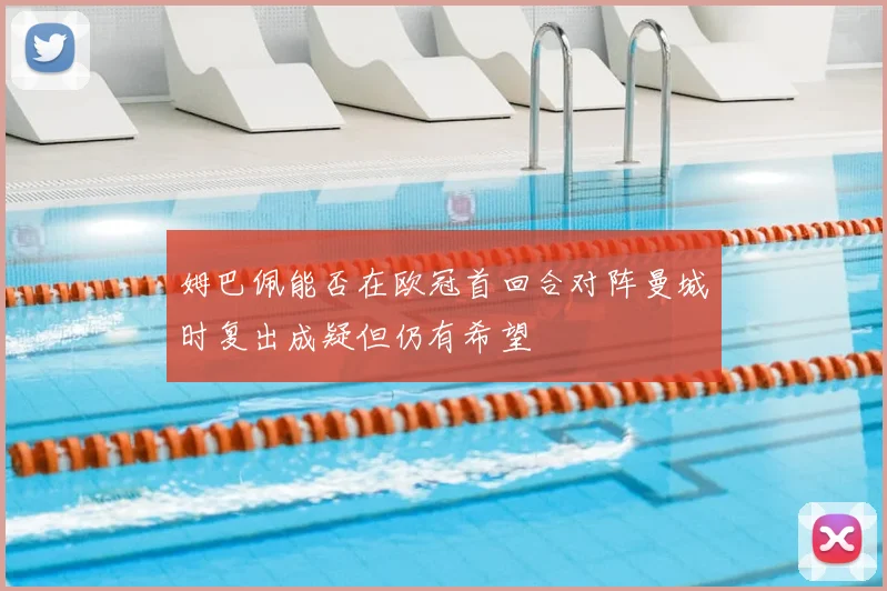 姆巴佩能否在欧冠首回合对阵曼城时复出成疑但仍有希望