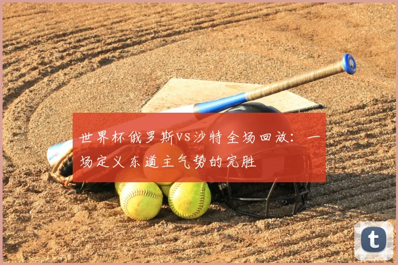 世界杯俄罗斯vs沙特全场回放：一场定义东道主气势的完胜