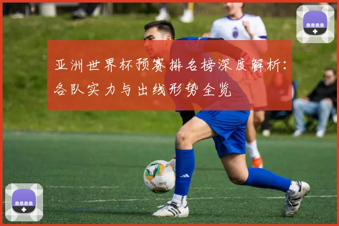亚洲世界杯预赛排名榜深度解析:各队实力与出线形势全览