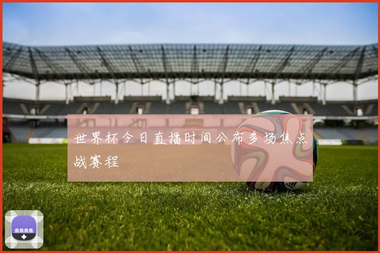 世界杯今日直播时间公布多场焦点战赛程