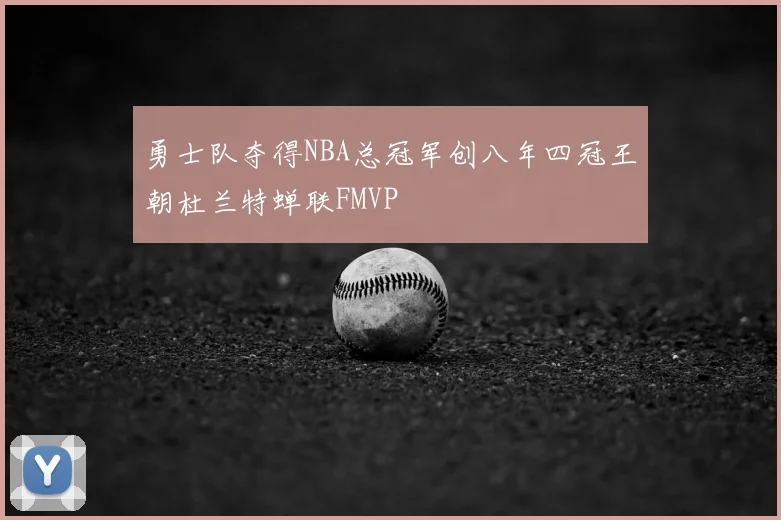 勇士队夺得NBA总冠军创八年四冠王朝杜兰特蝉联FMVP