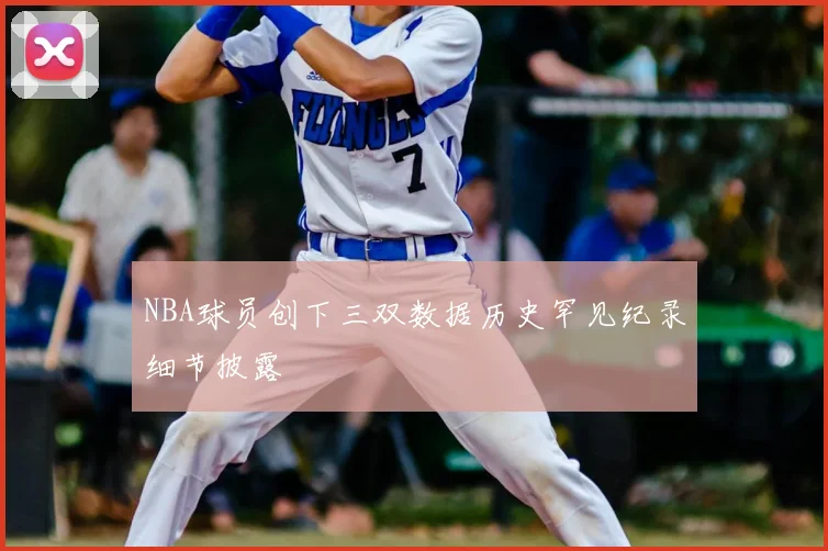 NBA球员创下三双数据历史罕见纪录细节披露