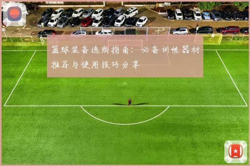 篮球装备选购指南:必备训练器材推荐与使用技巧分享