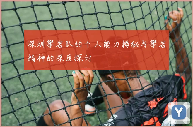 深圳攀岩队的个人能力揭秘与攀岩精神的深度探讨