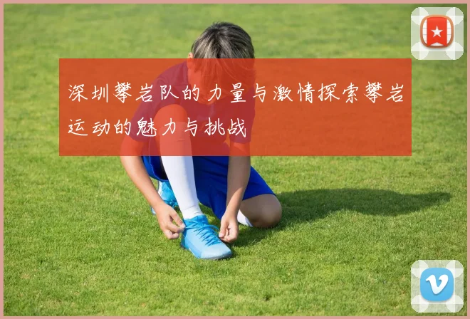 深圳攀岩队的力量与激情探索攀岩运动的魅力与挑战